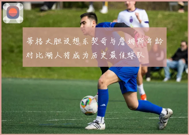 蒂格大胆设想东契奇与詹姆斯年龄对比湖人将成为历史最佳球队