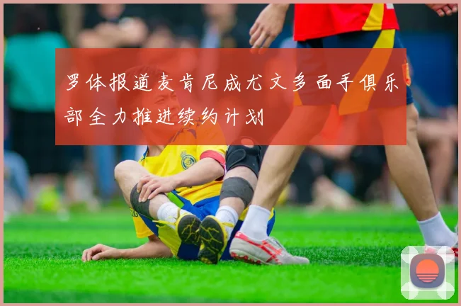 罗体报道麦肯尼成尤文多面手俱乐部全力推进续约计划