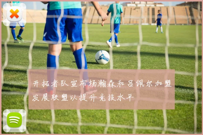 开拓者队宣布杨瀚森和吕佩尔加盟发展联盟以提升竞技水平