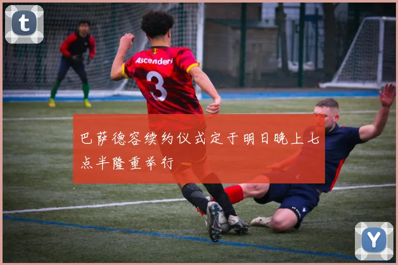 巴萨德容续约仪式定于明日晚上七点半隆重举行