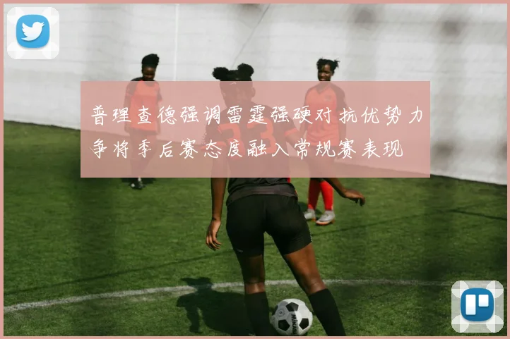 普理查德强调雷霆强硬对抗优势力争将季后赛态度融入常规赛表现