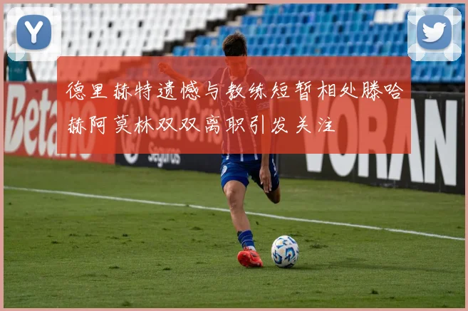 德里赫特遗憾与教练短暂相处滕哈赫阿莫林双双离职引发关注