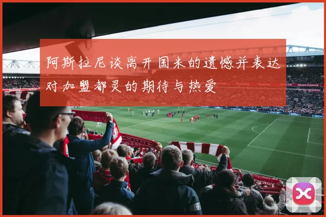 阿斯拉尼谈离开国米的遗憾并表达对加盟都灵的期待与热爱