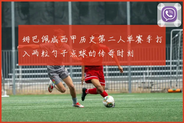 姆巴佩成西甲历史第二人单赛季打入两粒勺子点球的传奇时刻
