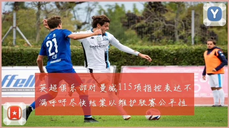 英超俱乐部对曼城115项指控表达不满呼吁尽快结案以维护联赛公平性