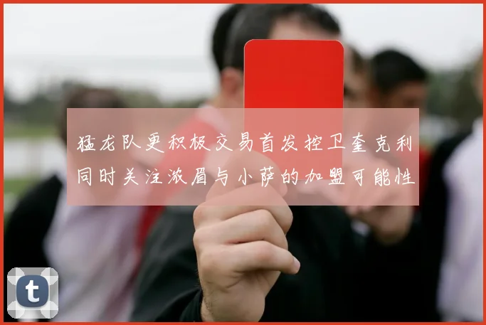 猛龙队更积极交易首发控卫奎克利同时关注浓眉与小萨的加盟可能性