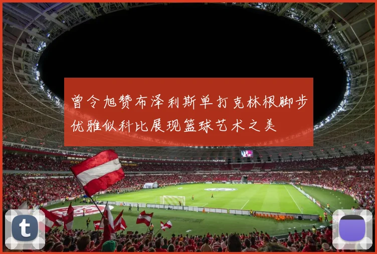 曾令旭赞布泽利斯单打克林根脚步优雅似科比展现篮球艺术之美