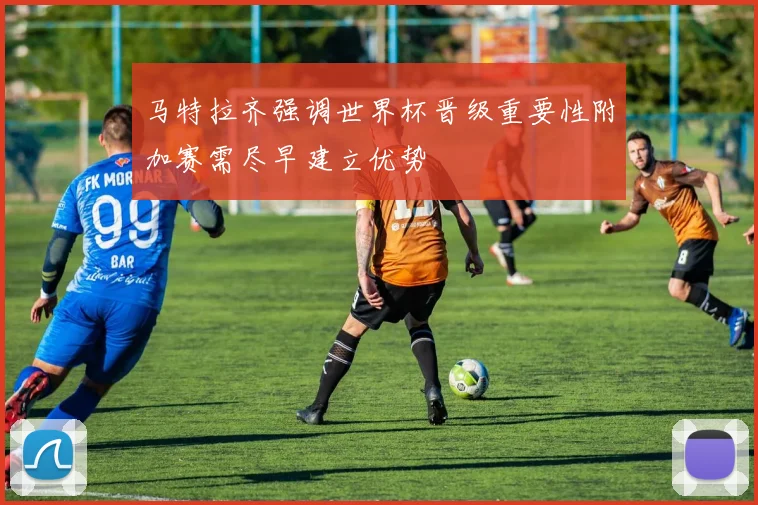 马特拉齐强调世界杯晋级重要性附加赛需尽早建立优势