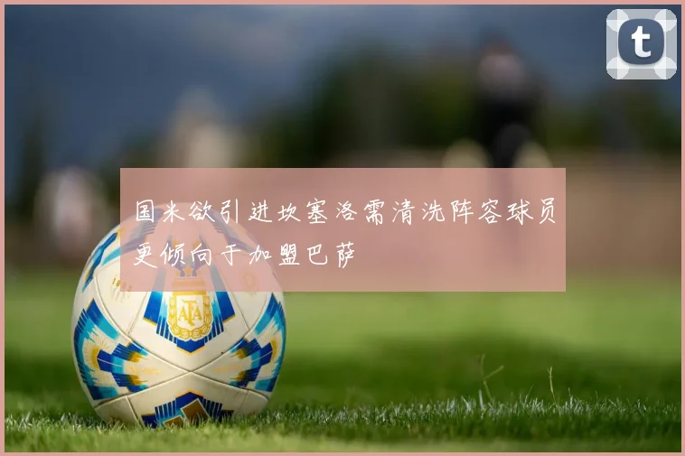 国米欲引进坎塞洛需清洗阵容球员更倾向于加盟巴萨