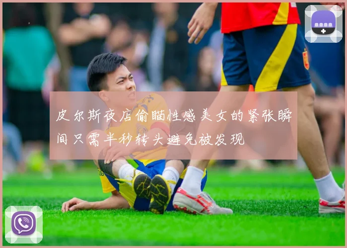 皮尔斯夜店偷瞄性感美女的紧张瞬间只需半秒转头避免被发现