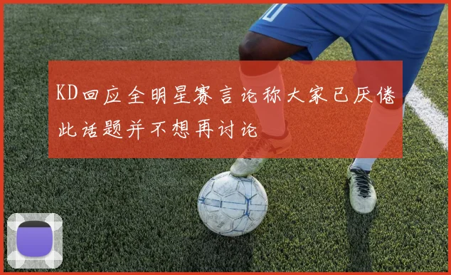 KD回应全明星赛言论称大家已厌倦此话题并不想再讨论