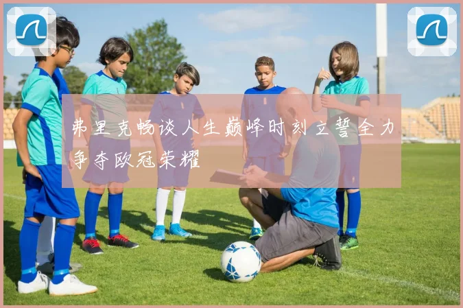 弗里克畅谈人生巅峰时刻立誓全力争夺欧冠荣耀