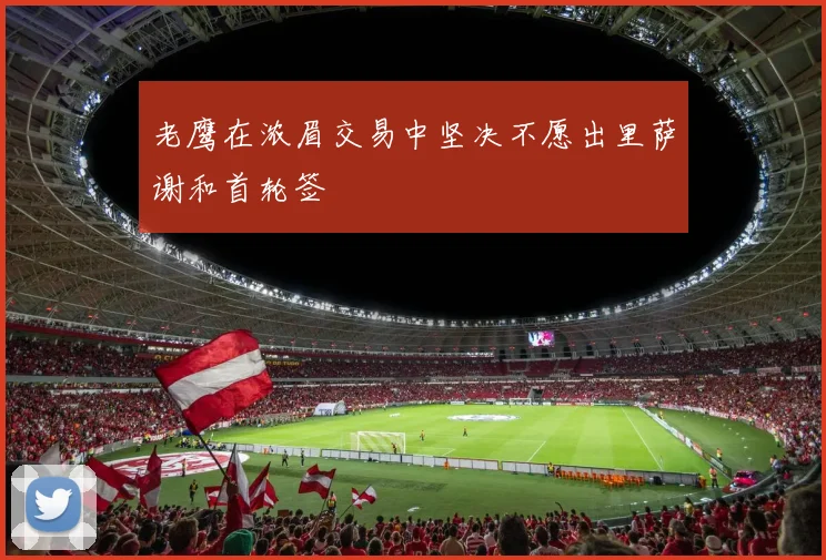 老鹰在浓眉交易中坚决不愿出里萨谢和首轮签