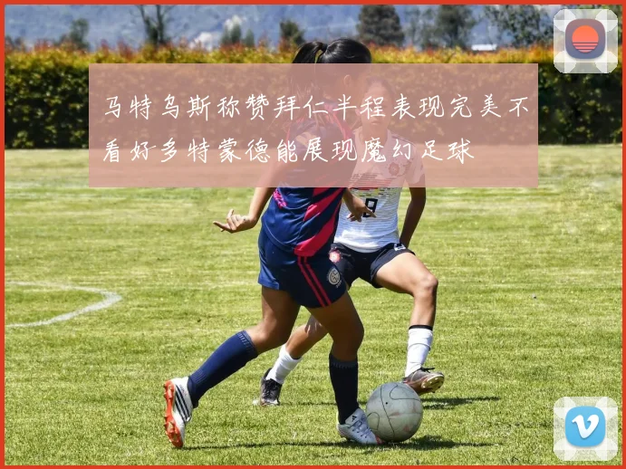 马特乌斯称赞拜仁半程表现完美不看好多特蒙德能展现魔幻足球