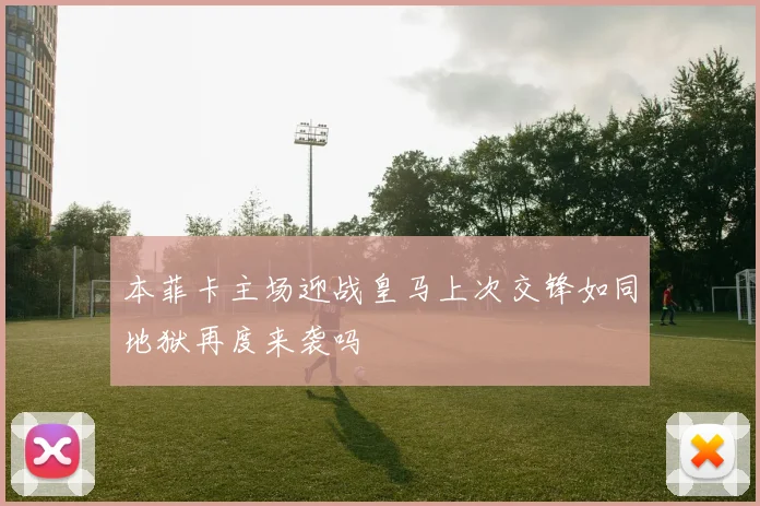 本菲卡主场迎战皇马上次交锋如同地狱再度来袭吗