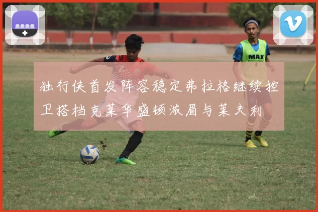 独行侠首发阵容稳定弗拉格继续控卫搭档克莱华盛顿浓眉与莱夫利