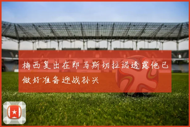 梅西复出在即马斯切拉诺透露他已做好准备迎战孙兴慜