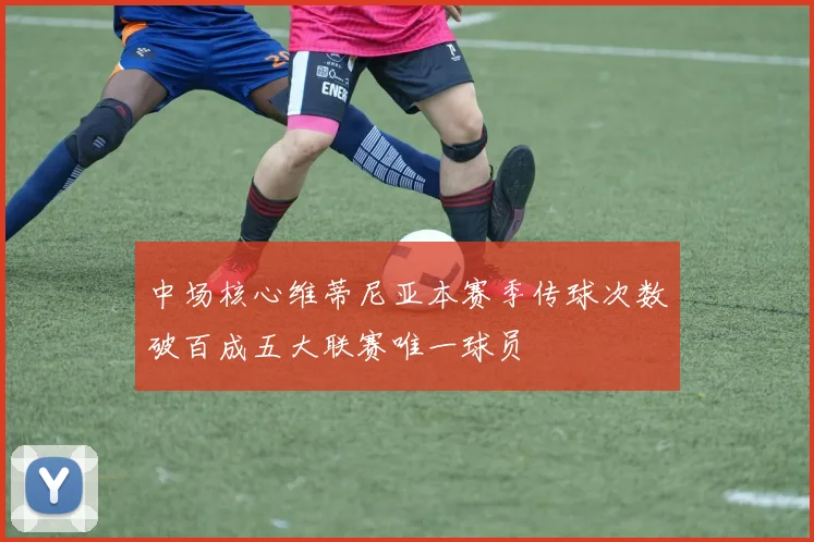 中场核心维蒂尼亚本赛季传球次数破百成五大联赛唯一球员