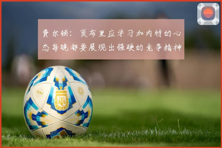 费尔顿：莫布里应学习加内特的心态每晚都要展现出强硬的竞争精神