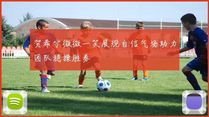 贺希宁微微一笑展现自信气场助力团队稳操胜券