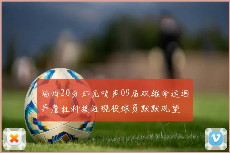场均20分却无哨声09届双雄命运迥异詹杜科接近现役球员默默观望