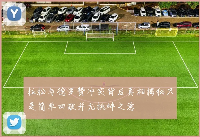 拉松与德罗赞冲突背后真相揭秘只是简单回敬并无挑衅之意