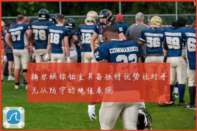 梅尔顿称铂金具备独特优势让对手无从防守的绝佳表现