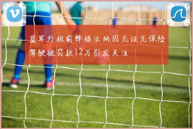 蓝军外租前锋福法纳因无证无保险驾驶被罚款12万引发关注