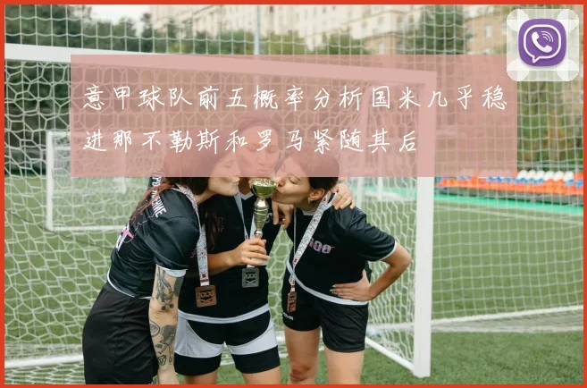 意甲球队前五概率分析国米几乎稳进那不勒斯和罗马紧随其后