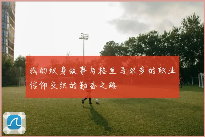 我的纹身故事与格里马尔多的职业信仰交织的勤奋之路