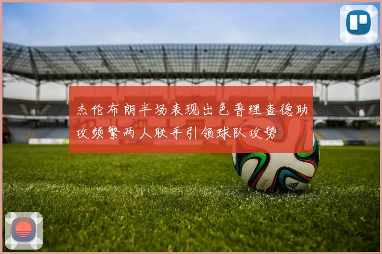 杰伦布朗半场表现出色普理查德助攻频繁两人联手引领球队攻势