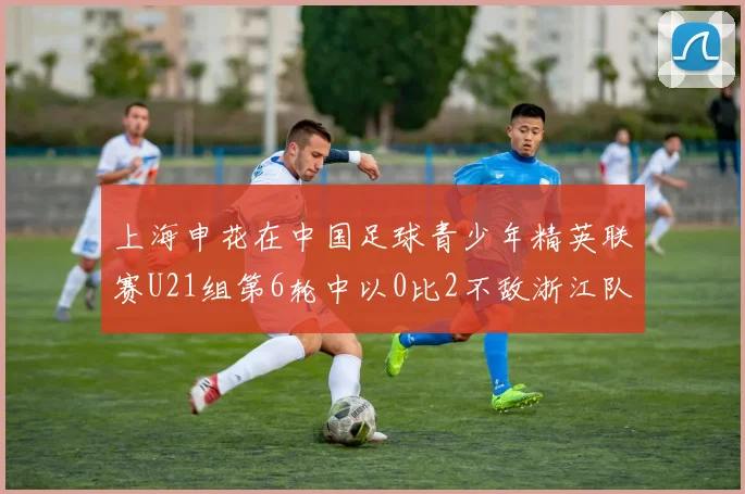 上海申花在中国足球青少年精英联赛U21组第6轮中以0比2不敌浙江队