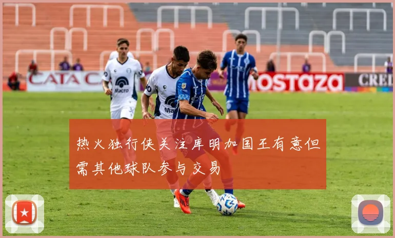 热火独行侠关注库明加国王有意但需其他球队参与交易