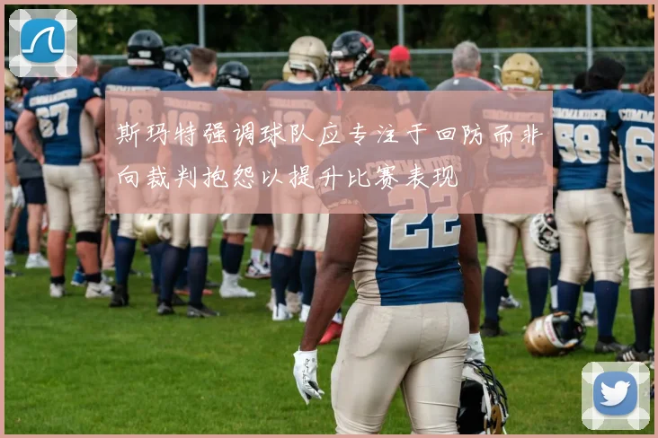 斯玛特强调球队应专注于回防而非向裁判抱怨以提升比赛表现
