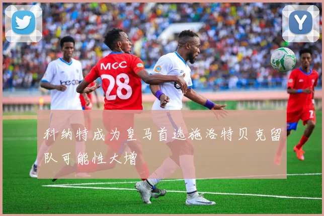 科纳特成为皇马首选施洛特贝克留队可能性大增