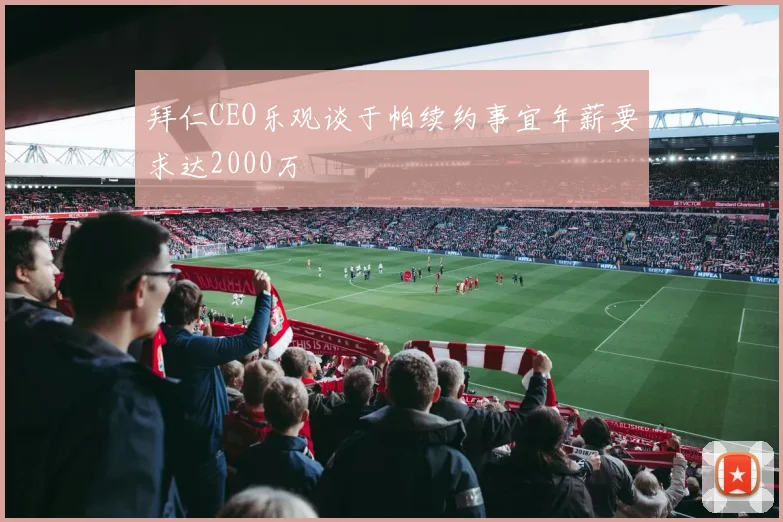 拜仁CEO乐观谈于帕续约事宜年薪要求达2000万