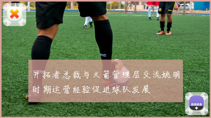 开拓者总裁与火箭管理层交流姚明时期运营经验促进球队发展