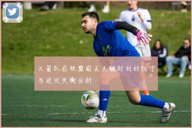 火箭队在联盟前五关键时刻的防守与进攻失衡分析