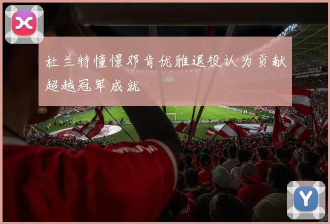 杜兰特憧憬邓肯优雅退役认为贡献超越冠军成就