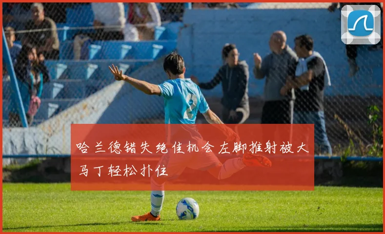 哈兰德错失绝佳机会左脚推射被大马丁轻松扑住