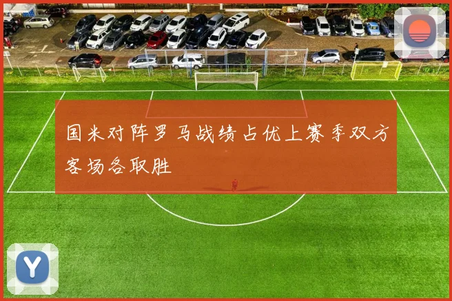 国米对阵罗马战绩占优上赛季双方客场各取胜