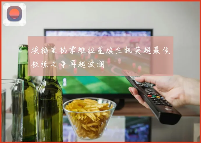 埃梅里执掌维拉重焕生机英超最佳教练之争再起波澜