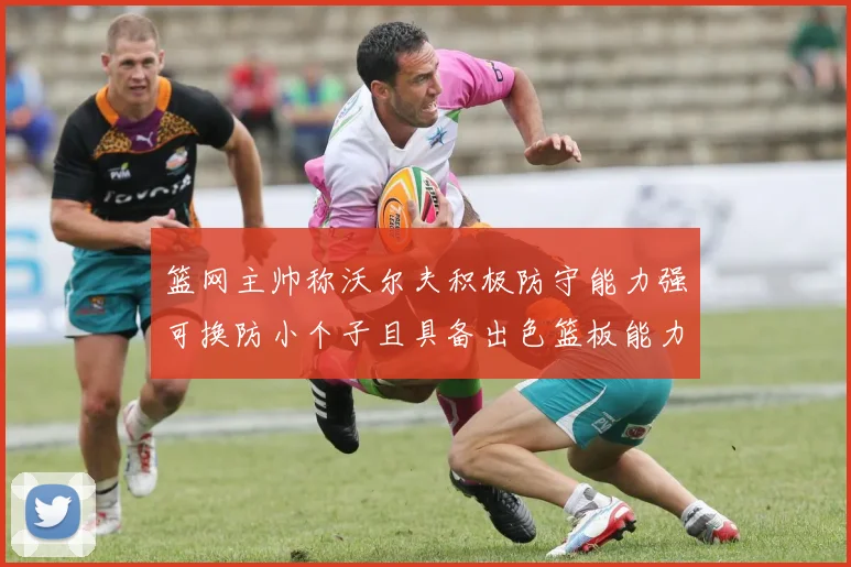 篮网主帅称沃尔夫积极防守能力强可换防小个子且具备出色篮板能力