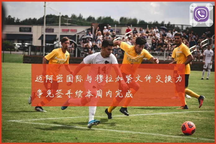 迈阿密国际与穆拉加紧文件交换力争免签手续本周内完成