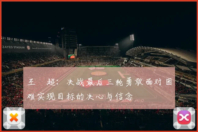 王燊超：决战最后三轮勇敢面对困难实现目标的决心与信念