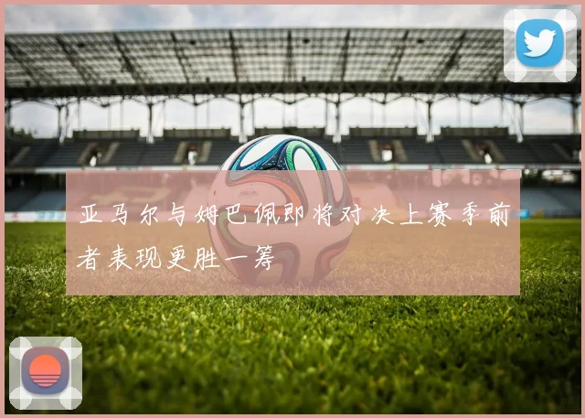 亚马尔与姆巴佩即将对决上赛季前者表现更胜一筹