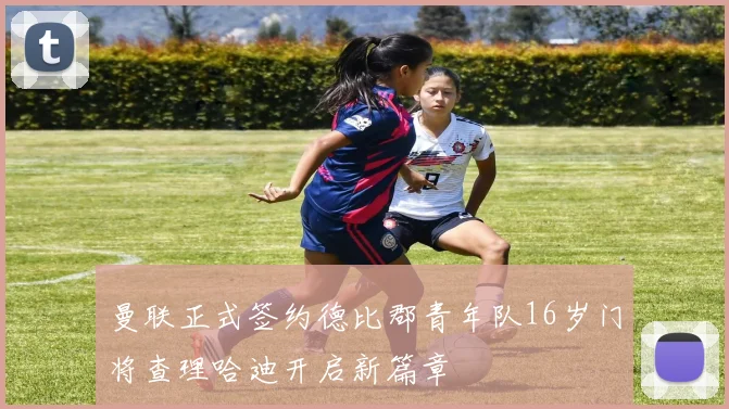 曼联正式签约德比郡青年队16岁门将查理哈迪开启新篇章