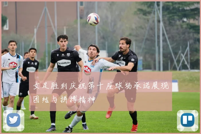 女足胜利庆祝第十座球场承诺展现团结与拼搏精神