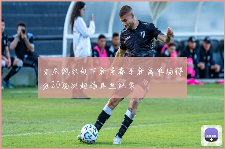 克尼佩尔创下新秀赛季新高单场得分20场次超越库里纪录