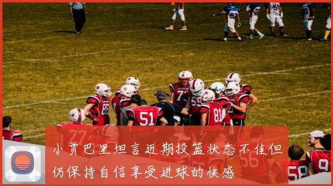 小贾巴里坦言近期投篮状态不佳但仍保持自信享受进球的快感